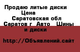 Продаю литые диски  › Цена ­ 2 500 - Саратовская обл., Саратов г. Авто » Шины и диски   